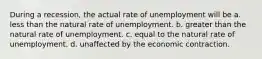 During a recession, the actual rate of unemployment will be a. less than the natural rate of unemployment. b. greater than the natural rate of unemployment. c. equal to the natural rate of unemployment. d. unaffected by the economic contraction.