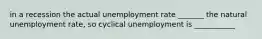 in a recession the actual unemployment rate _______ the natural unemployment rate, so cyclical unemployment is ___________