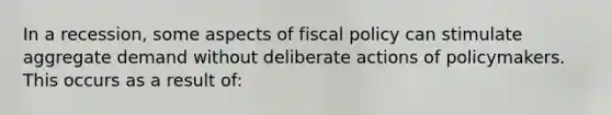 In a recession, some aspects of fiscal policy can stimulate aggregate demand without deliberate actions of policymakers. This occurs as a result of: