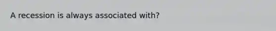 A recession is always associated with?