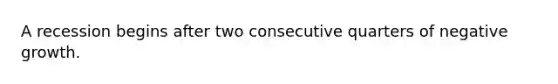 A recession begins after two consecutive quarters of negative growth.