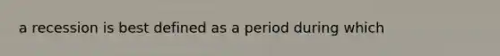 a recession is best defined as a period during which