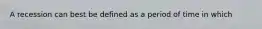 A recession can best be defined as a period of time in which