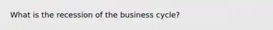 What is the recession of the business cycle?