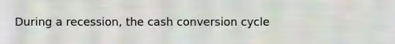 During a recession, the cash conversion cycle