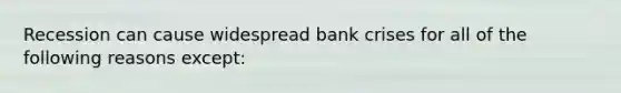 Recession can cause widespread bank crises for all of the following reasons except: