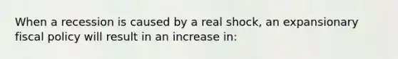 When a recession is caused by a real shock, an expansionary <a href='https://www.questionai.com/knowledge/kPTgdbKdvz-fiscal-policy' class='anchor-knowledge'>fiscal policy</a> will result in an increase in: