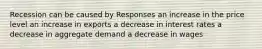 Recession can be caused by Responses an increase in the price level an increase in exports a decrease in interest rates a decrease in aggregate demand a decrease in wages