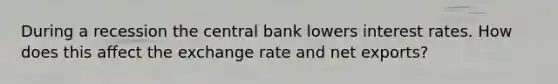 During a recession the central bank lowers interest rates. How does this affect the exchange rate and net exports?