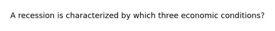 A recession is characterized by which three economic conditions?