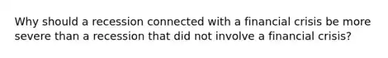 Why should a recession connected with a financial crisis be more severe than a recession that did not involve a financial​ crisis?
