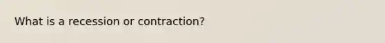 What is a recession or contraction?