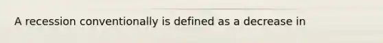 A recession conventionally is defined as a decrease in