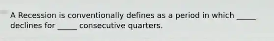 A Recession is conventionally defines as a period in which _____ declines for _____ consecutive quarters.