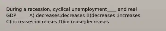 During a recession, cyclical unemployment____ and real GDP_____ A) decreases;decreases B)decreases ;increases C)increases;increases D)increase;decreases