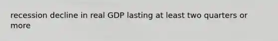 recession decline in real GDP lasting at least two quarters or more