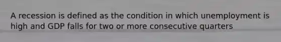 A recession is defined as the condition in which unemployment is high and GDP falls for two or more consecutive quarters