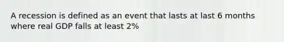 A recession is defined as an event that lasts at last 6 months where real GDP falls at least 2%