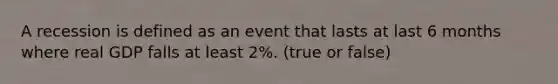 A recession is defined as an event that lasts at last 6 months where real GDP falls at least 2%. (true or false)