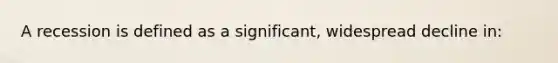 A recession is defined as a significant, widespread decline in: