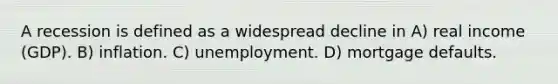 A recession is defined as a widespread decline in A) real income (GDP). B) inflation. C) unemployment. D) mortgage defaults.