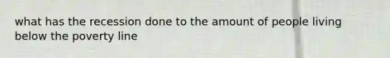 what has the recession done to the amount of people living below the poverty line