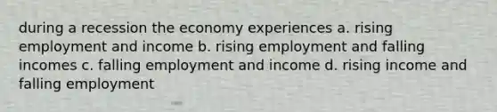 during a recession the economy experiences a. rising employment and income b. rising employment and falling incomes c. falling employment and income d. rising income and falling employment