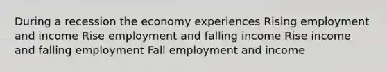 During a recession the economy experiences Rising employment and income Rise employment and falling income Rise income and falling employment Fall employment and income