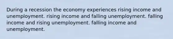 During a recession the economy experiences rising income and unemployment. rising income and falling unemployment. falling income and rising unemployment. falling income and unemployment.