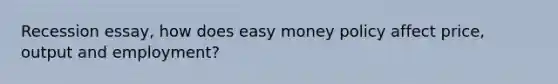 Recession essay, how does easy money policy affect price, output and employment?