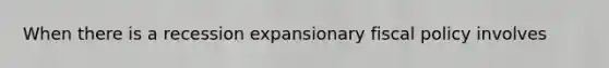 When there is a recession expansionary fiscal policy involves