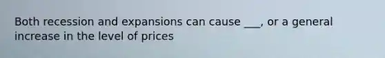 Both recession and expansions can cause ___, or a general increase in the level of prices