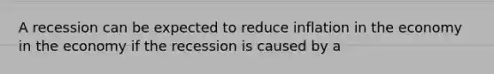 A recession can be expected to reduce inflation in the economy in the economy if the recession is caused by a