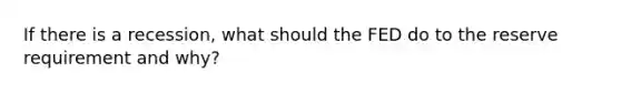 If there is a recession, what should the FED do to the reserve requirement and why?