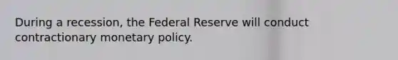 During a recession, the Federal Reserve will conduct contractionary monetary policy.