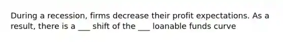 During a recession, firms decrease their profit expectations. As a result, there is a ___ shift of the ___ loanable funds curve