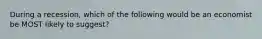During a recession, which of the following would be an economist be MOST likely to suggest?