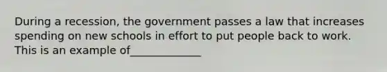 During a recession, the government passes a law that increases spending on new schools in effort to put people back to work. This is an example of_____________