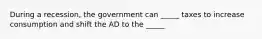 During a recession, the government can _____ taxes to increase consumption and shift the AD to the _____