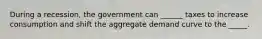 During a recession, the government can ______ taxes to increase consumption and shift the aggregate demand curve to the _____.
