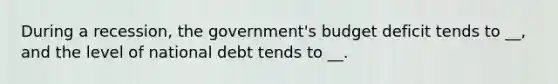 During a recession, the government's budget deficit tends to __, and the level of national debt tends to __.