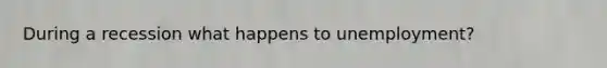 During a recession what happens to unemployment?
