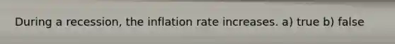 During a recession, the inflation rate increases. a) true b) false