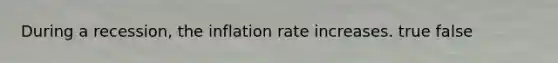 During a recession, the inflation rate increases. true false