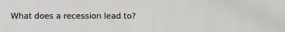 What does a recession lead to?