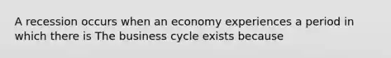 A recession occurs when an economy experiences a period in which there is The business cycle exists because