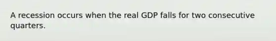 A recession occurs when the real GDP falls for two consecutive quarters.