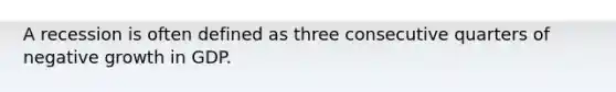 A recession is often defined as three consecutive quarters of negative growth in GDP.