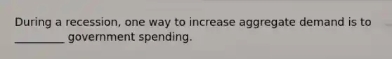 During a recession, one way to increase aggregate demand is to _________ government spending.