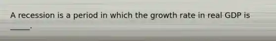 A recession is a period in which the growth rate in real GDP is _____.